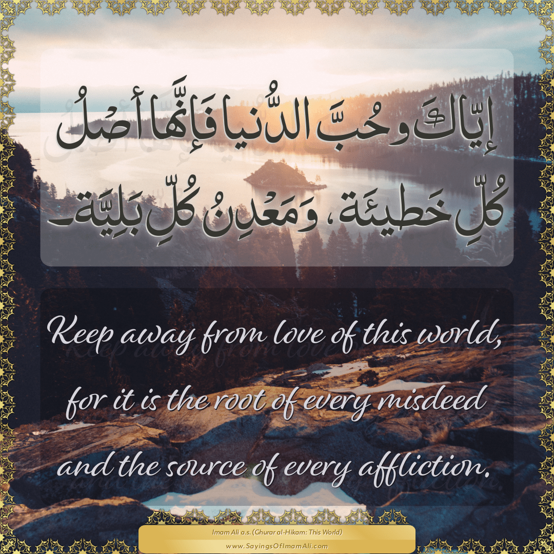 Keep away from love of this world, for it is the root of every misdeed and...
